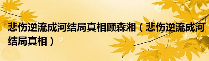  悲伤逆流成河结局真相顾森湘（悲伤逆流成河结局真相）