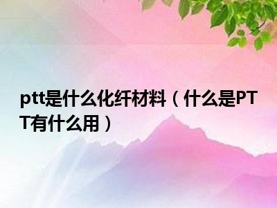 ptt是什么化纤材料（什么是PTT有什么用）