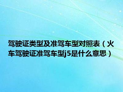 驾驶证类型及准驾车型对照表（火车驾驶证准驾车型j5是什么意思）