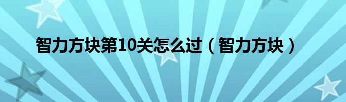  智力方块第10关怎么过（智力方块）