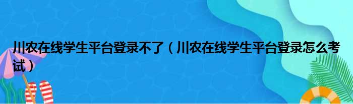 川农在线学生平台登录不了（川农在线学生平台登录怎么考试）