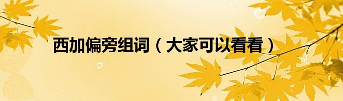 西加偏旁组词（大家可以看看）