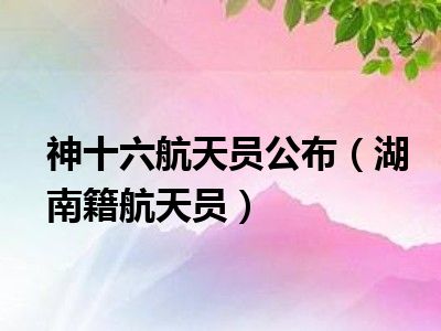 神十六航天员公布（湖南籍航天员）