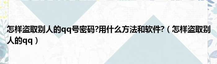 怎样盗取别人的qq号密码 用什么方法和软件 （怎样盗取别人的qq）