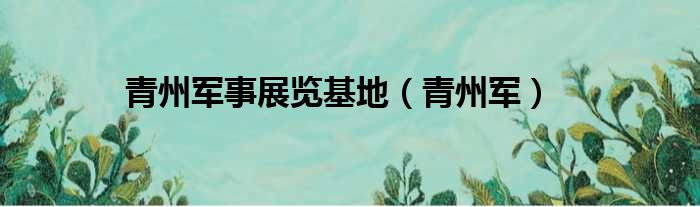 青州军事展览基地（青州军）