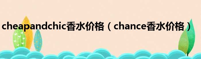 cheapandchic香水价格（chance香水价格）