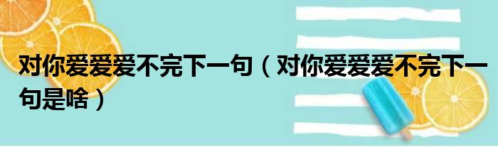 对你爱爱爱不完下一句（对你爱爱爱不完下一句是啥）