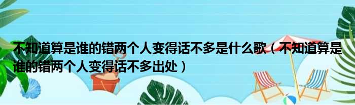 不知道算是谁的错两个人变得话不多是什么歌（不知道算是谁的错两个人变得话不多出处）