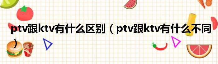 ptv跟ktv有什么区别（ptv跟ktv有什么不同）