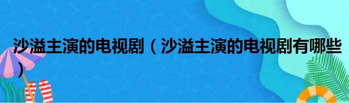 沙溢主演的电视剧（沙溢主演的电视剧有哪些）