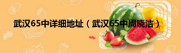 武汉65中详细地址（武汉65中周晓洁）