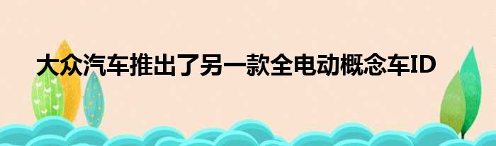 大众汽车推出了另一款全电动概念车ID