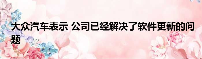 大众汽车表示 公司已经解决了软件更新的问题