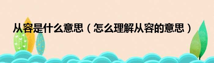 从容是什么意思（怎么理解从容的意思）