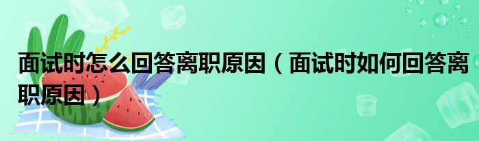 面试时怎么回答离职原因（面试时如何回答离职原因）