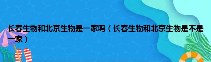 长春生物和北京生物是一家吗（长春生物和北京生物是不是一家）