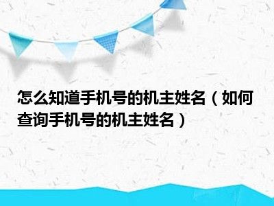 怎么知道手机号的机主姓名（如何查询手机号的机主姓名）