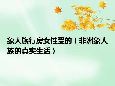 象人族行房女性受的（非洲象人族的真实生活）