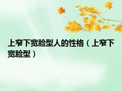 上窄下宽脸型人的性格（上窄下宽脸型）