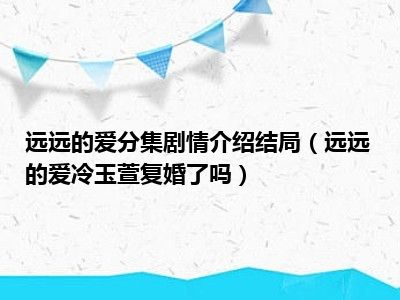 远远的爱分集剧情介绍结局（远远的爱冷玉萱复婚了吗）