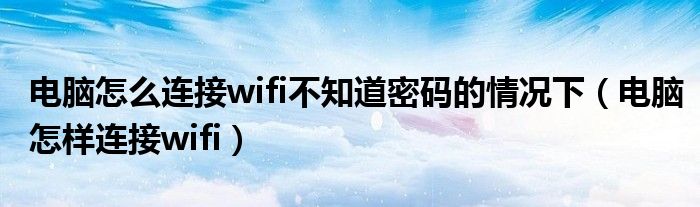 电脑怎么连接wifi不知道密码的情况下（电脑怎样连接wifi）