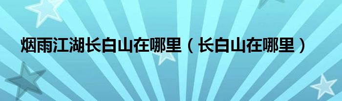  烟雨江湖长白山在哪里（长白山在哪里）