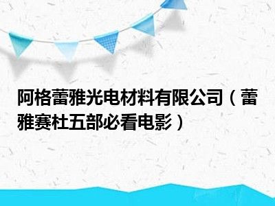 阿格蕾雅光电材料有限公司（蕾雅赛杜五部必看电影）