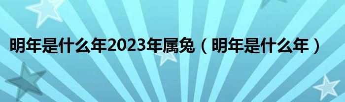  明年是什么年2023年属兔（明年是什么年）