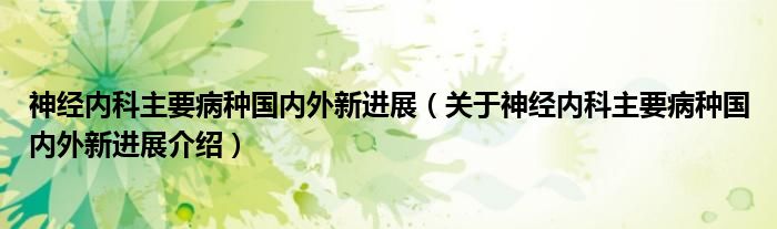  神经内科主要病种国内外新进展（关于神经内科主要病种国内外新进展介绍）