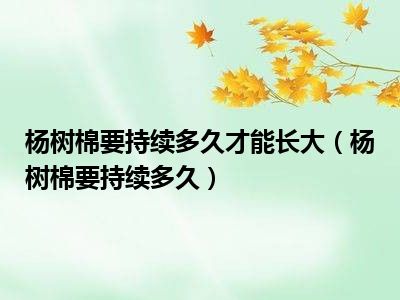 杨树棉要持续多久才能长大（杨树棉要持续多久）