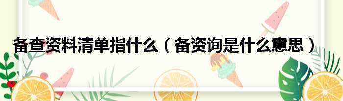 备查资料清单指什么（备资询是什么意思）