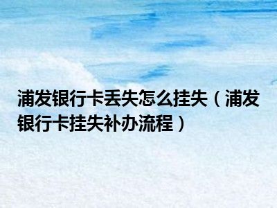 浦发银行卡丢失怎么挂失（浦发银行卡挂失补办流程）