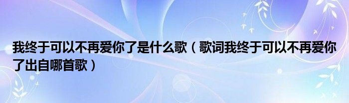 我终于可以不再爱你了是什么歌（歌词我终于可以不再爱你了出自哪首歌）