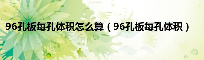  96孔板每孔体积怎么算（96孔板每孔体积）