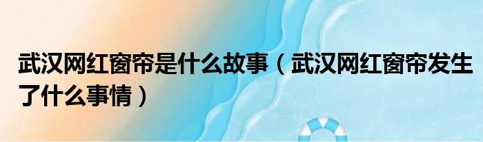 武汉网红窗帘是什么故事（武汉网红窗帘发生了什么事情）