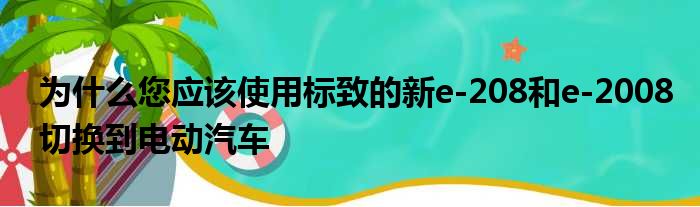 为什么您应该使用标致的新e-208和e-2008切换到电动汽车