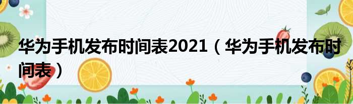 华为手机发布时间表2021（华为手机发布时间表）