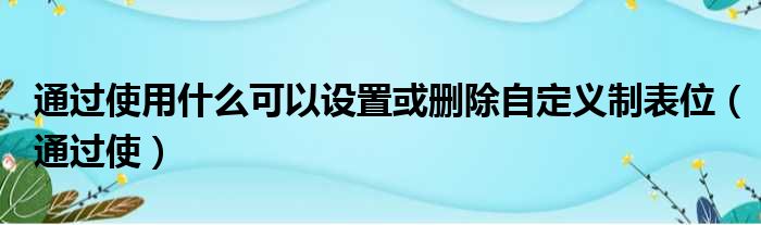 通过使用什么可以设置或删除自定义制表位（通过使）