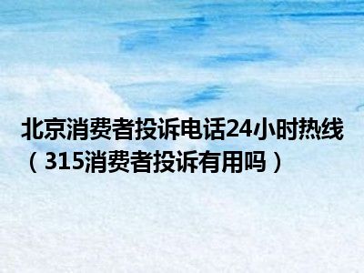 北京消费者投诉电话24小时热线（315消费者投诉有用吗）