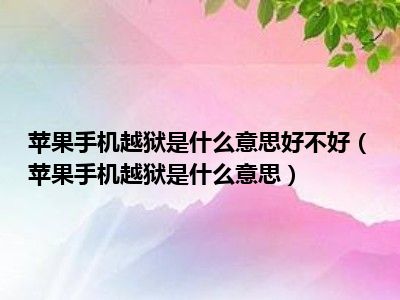 苹果手机越狱是什么意思好不好（苹果手机越狱是什么意思）