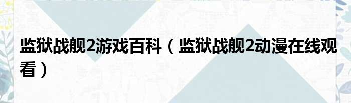 监狱战舰2游戏百科（监狱战舰2动漫在线观看）