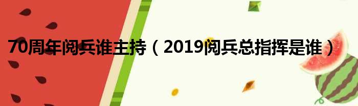 70周年阅兵谁主持（2019阅兵总指挥是谁）