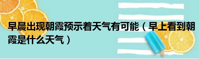 早晨出现朝霞预示着天气有可能（早上看到朝霞是什么天气）