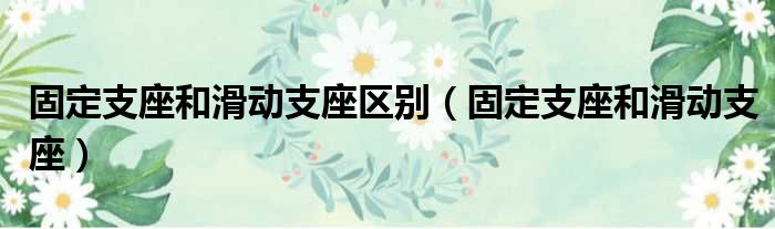 固定支座和滑动支座区别（固定支座和滑动支座）