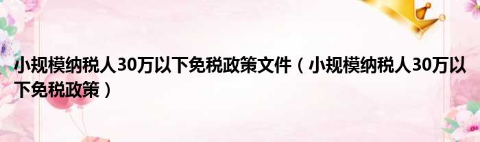 小规模纳税人30万以下免税政策文件（小规模纳税人30万以下免税政策）