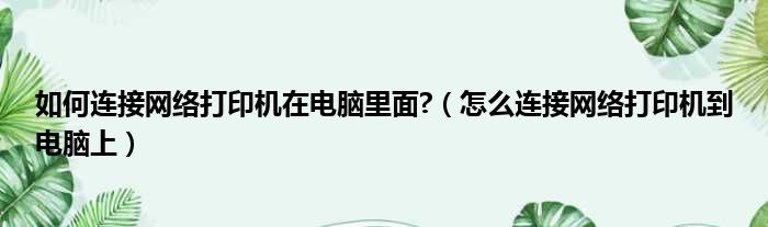 如何连接网络打印机在电脑里面 （怎么连接网络打印机到电脑上）