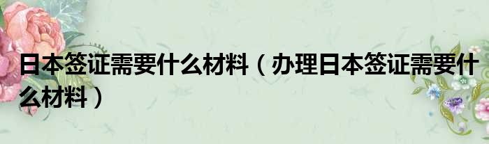 日本签证需要什么材料（办理日本签证需要什么材料）