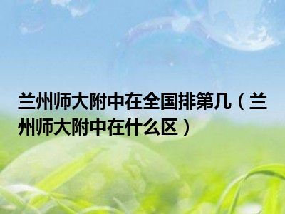 兰州师大附中在全国排第几（兰州师大附中在什么区）