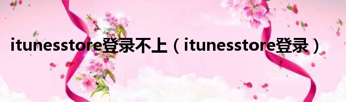 itunesstore登录不上（itunesstore登录）