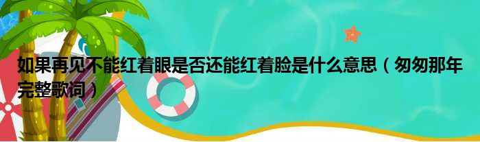 如果再见不能红着眼是否还能红着脸是什么意思（匆匆那年完整歌词）